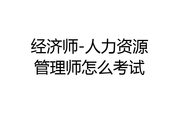 经济师-人力资源管理师怎么考试