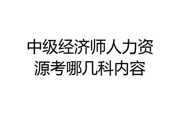 中级经济师人力资源考哪几科内容