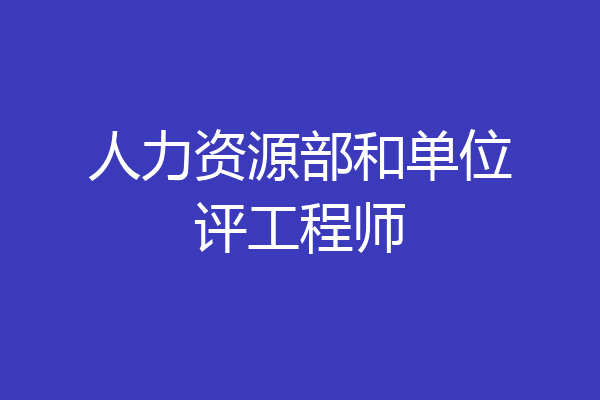 人力资源部和单位评工程师