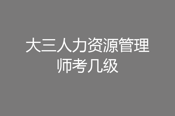 大三人力资源管理师考几级