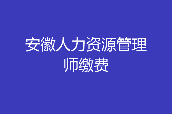 安徽人力资源管理师缴费