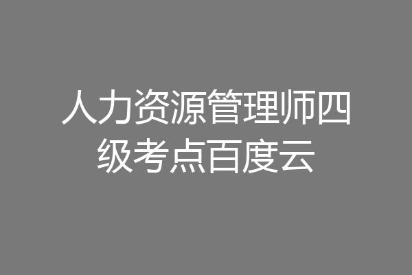 人力资源管理师四级考点百度云