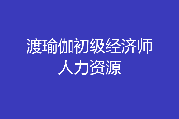 渡瑜伽初级经济师人力资源