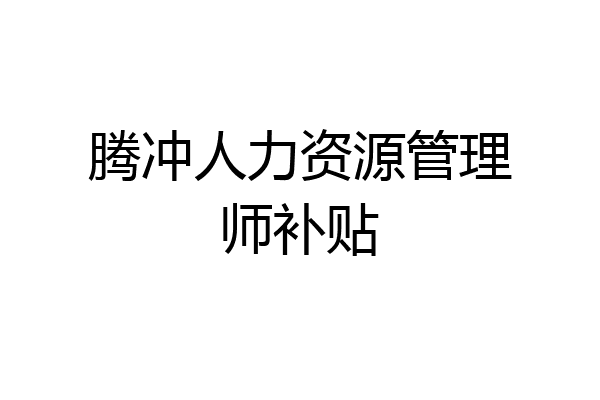腾冲人力资源管理师补贴