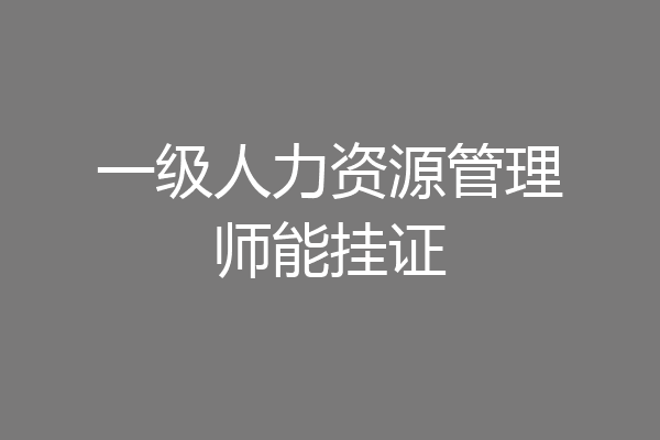 一级人力资源管理师能挂证