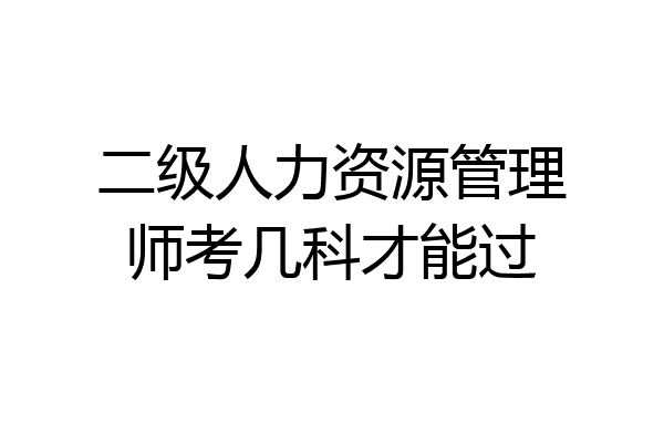 二级人力资源管理师考几科才能过