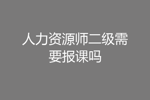 人力资源师二级需要报课吗