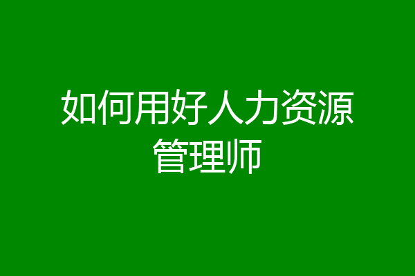 如何用好人力资源管理师
