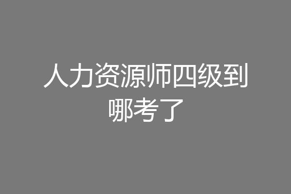 人力资源师四级到哪考了
