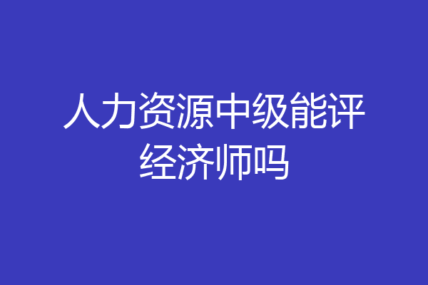 人力资源中级能评经济师吗