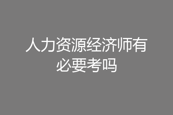人力资源经济师有必要考吗