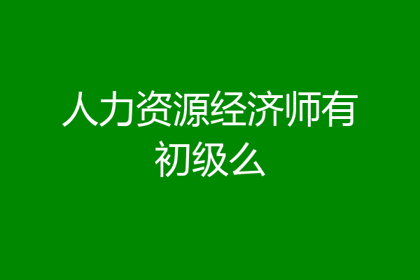 人力资源经济师有初级么