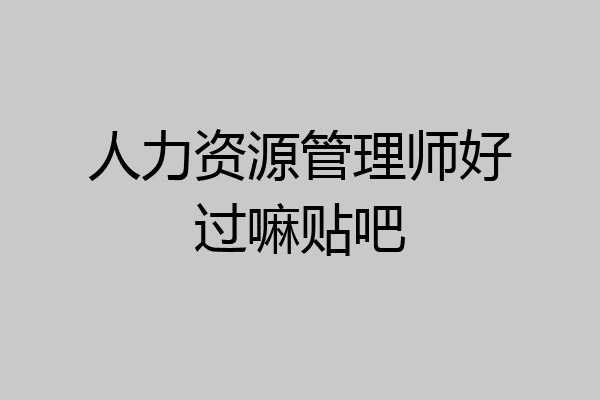 人力资源管理师好过嘛贴吧