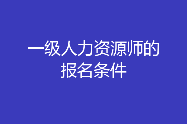 一级人力资源师的报名条件