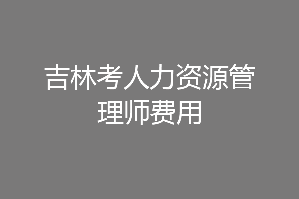 吉林考人力资源管理师费用