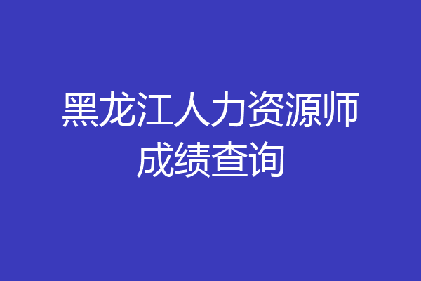 黑龙江人力资源师成绩查询