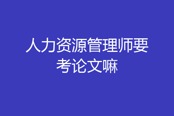 人力资源管理师要考论文嘛