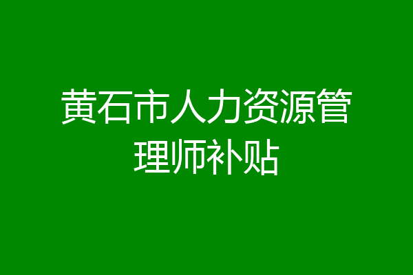 黄石市人力资源管理师补贴