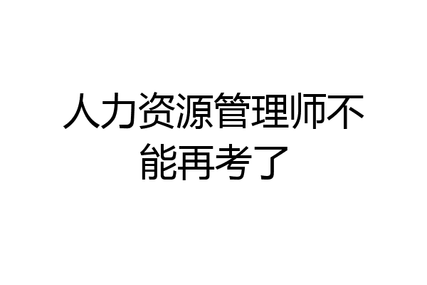 人力资源管理师不能再考了