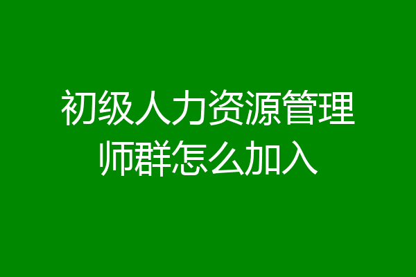 初级人力资源管理师群怎么加入