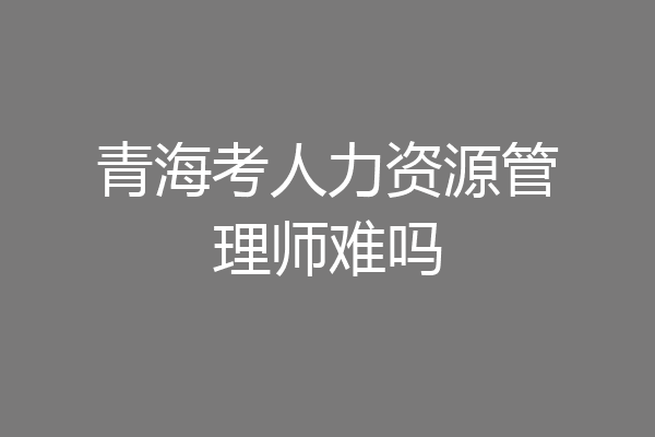 青海考人力资源管理师难吗
