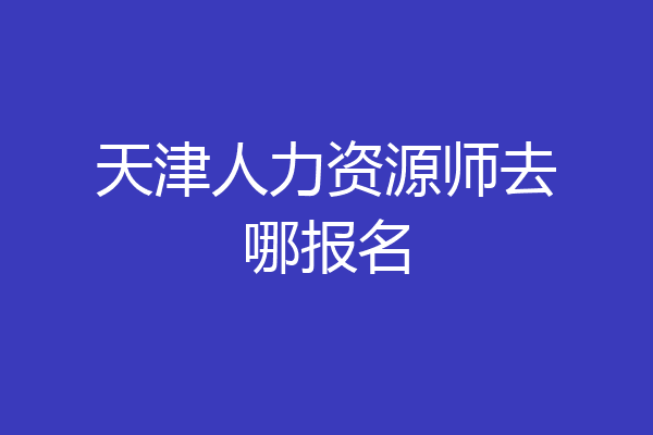 天津人力资源师去哪报名