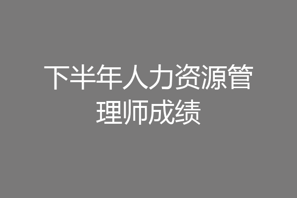 下半年人力资源管理师成绩