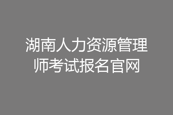 湖南人力资源管理师考试报名官网
