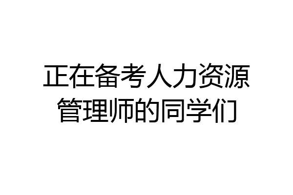 正在备考人力资源管理师的同学们