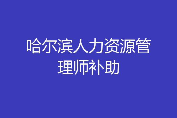 哈尔滨人力资源管理师补助