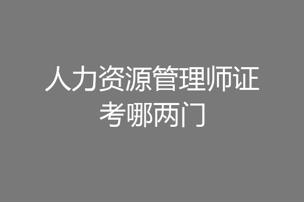 人力资源管理师证考哪两门