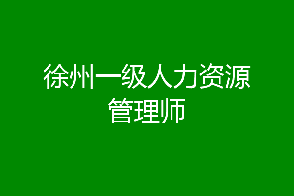 徐州一级人力资源管理师