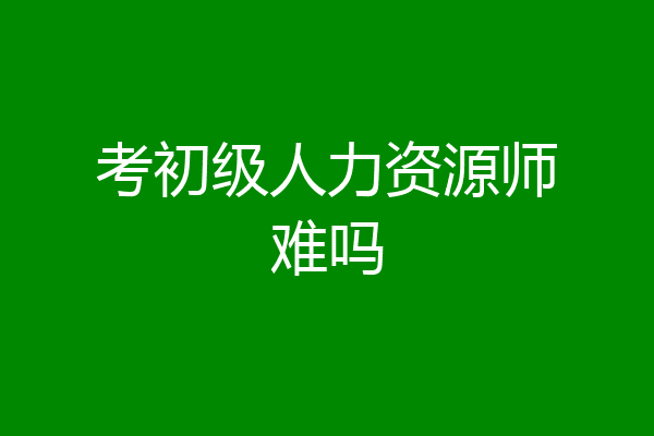 考初级人力资源师难吗