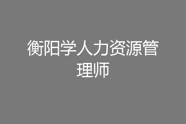 衡阳学人力资源管理师
