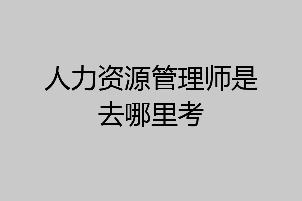 人力资源管理师是去哪里考