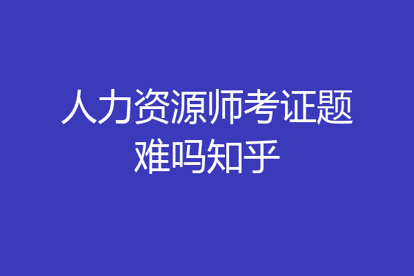 人力资源师考证题难吗知乎