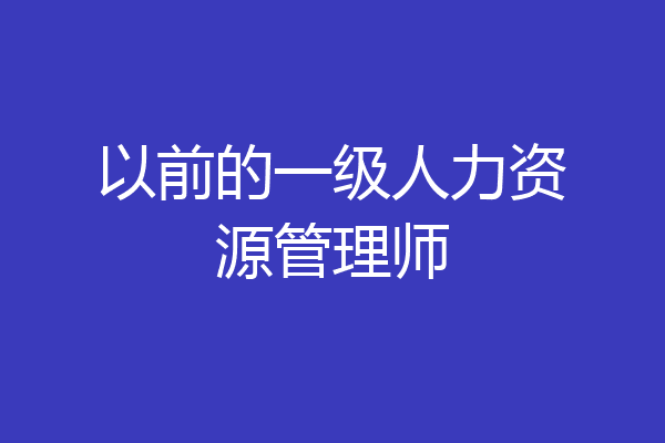 以前的一级人力资源管理师
