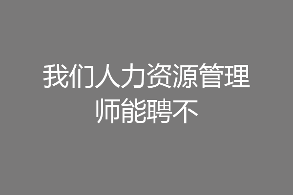 我们人力资源管理师能聘不