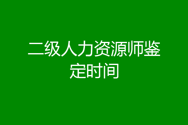 二级人力资源师鉴定时间