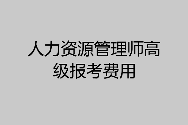 人力资源管理师高级报考费用