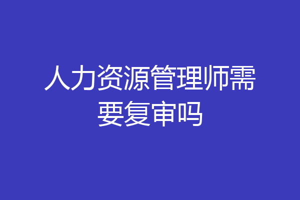 人力资源管理师需要复审吗