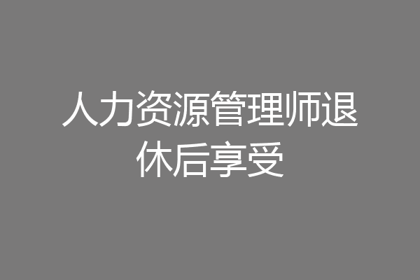 人力资源管理师退休后享受