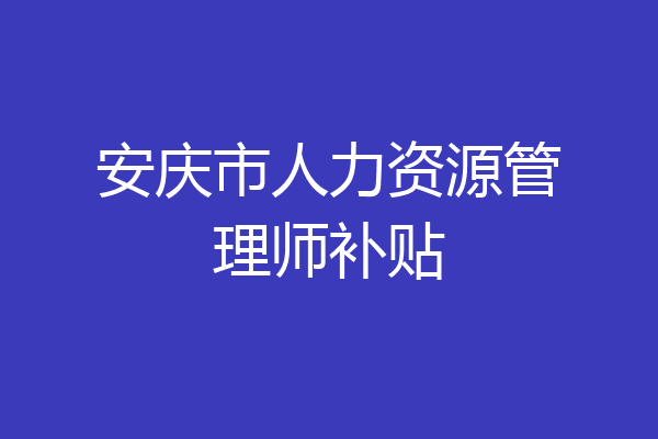 安庆市人力资源管理师补贴