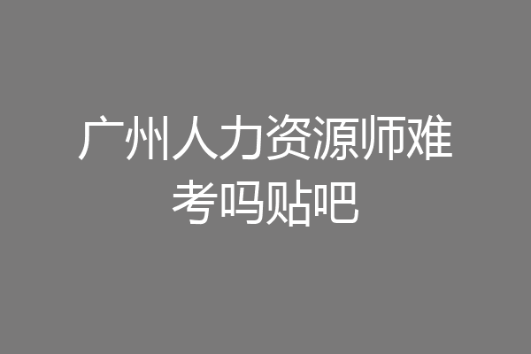 广州人力资源师难考吗贴吧