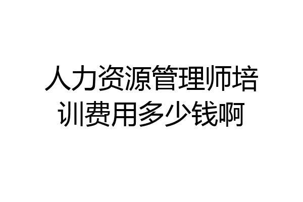 人力资源管理师培训费用多少钱啊