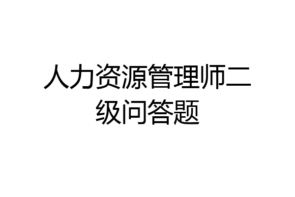 人力资源管理师二级问答题