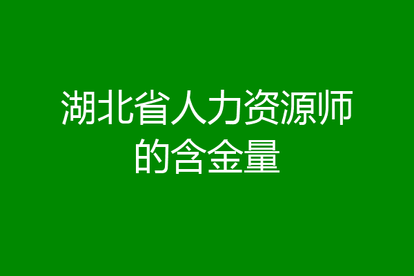 湖北省人力资源师的含金量