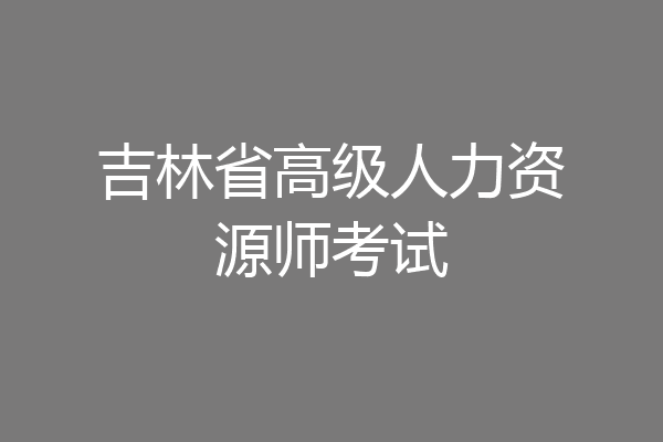 吉林省高级人力资源师考试