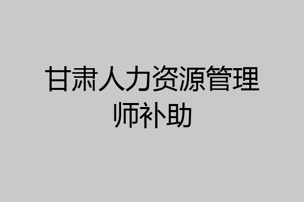 甘肃人力资源管理师补助