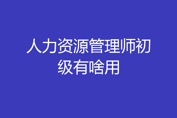 人力资源管理师初级有啥用